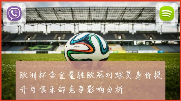 欧洲杯含金量胜欧冠对球员身价提升与俱乐部竞争影响分析