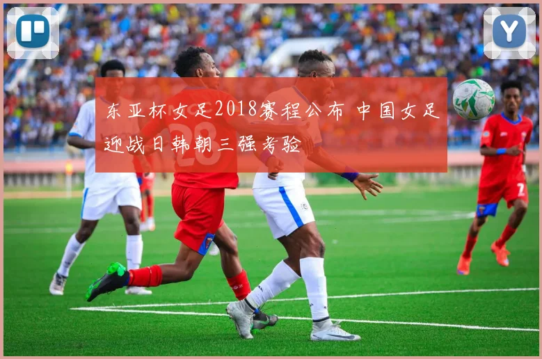 东亚杯女足2018赛程公布 中国女足迎战日韩朝三强考验