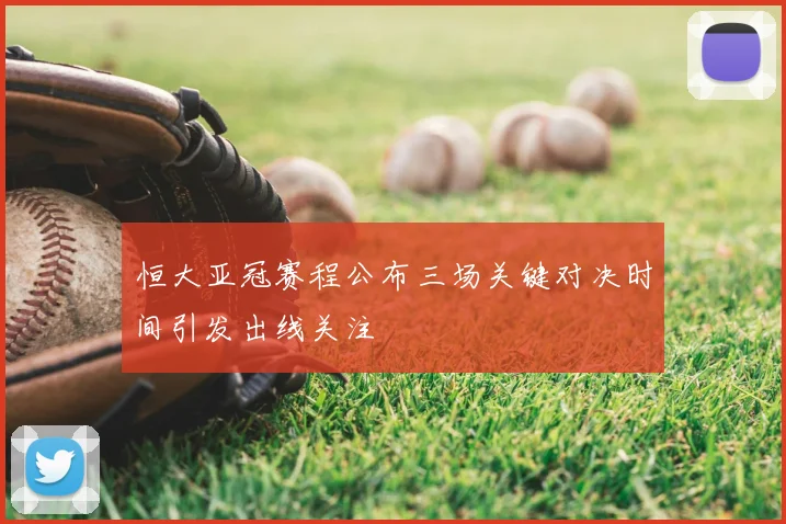 恒大亚冠赛程公布三场关键对决时间引发出线关注