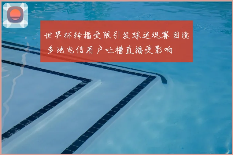 世界杯转播受限引发球迷观赛困境 多地电信用户吐槽直播受影响