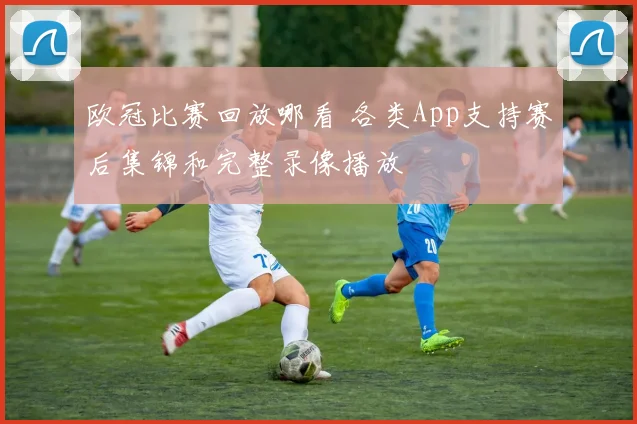 欧冠比赛回放哪看 各类App支持赛后集锦和完整录像播放