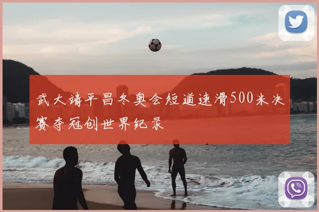 武大靖平昌冬奥会短道速滑500米决赛夺冠创世界纪录