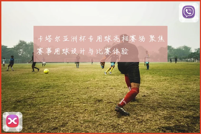 卡塔尔亚洲杯专用球亮相赛场 聚焦赛事用球设计与比赛体验