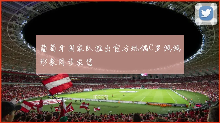 葡萄牙国家队推出官方玩偶C罗佩佩形象同步发售