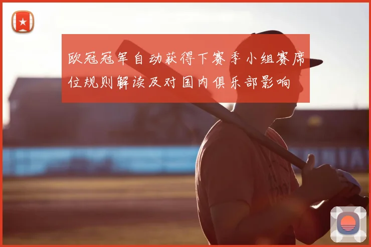 欧冠冠军自动获得下赛季小组赛席位规则解读及对国内俱乐部影响