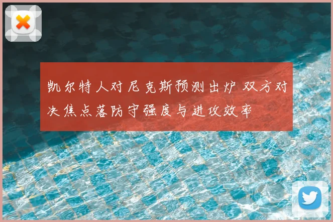 凯尔特人对尼克斯预测出炉 双方对决焦点落防守强度与进攻效率