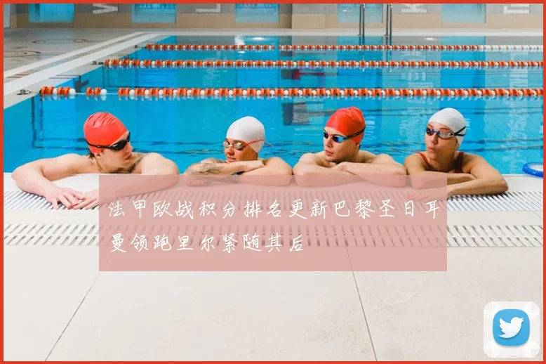 法甲欧战积分排名更新巴黎圣日耳曼领跑里尔紧随其后