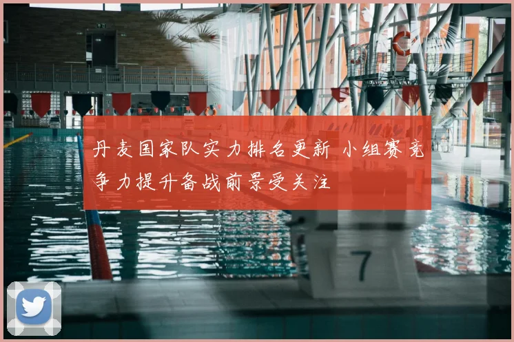 丹麦国家队实力排名更新 小组赛竞争力提升备战前景受关注