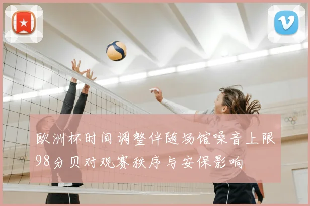 欧洲杯时间调整伴随场馆噪音上限98分贝对观赛秩序与安保影响