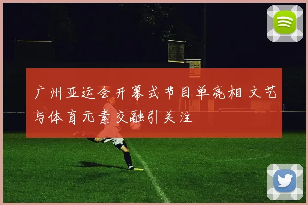 广州亚运会开幕式节目单亮相 文艺与体育元素交融引关注