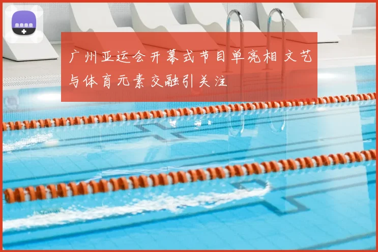 广州亚运会开幕式节目单亮相 文艺与体育元素交融引关注