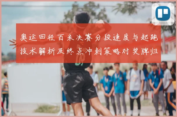 奥运田径百米决赛分段速度与起跑技术解析及终点冲刺策略对奖牌归属影响