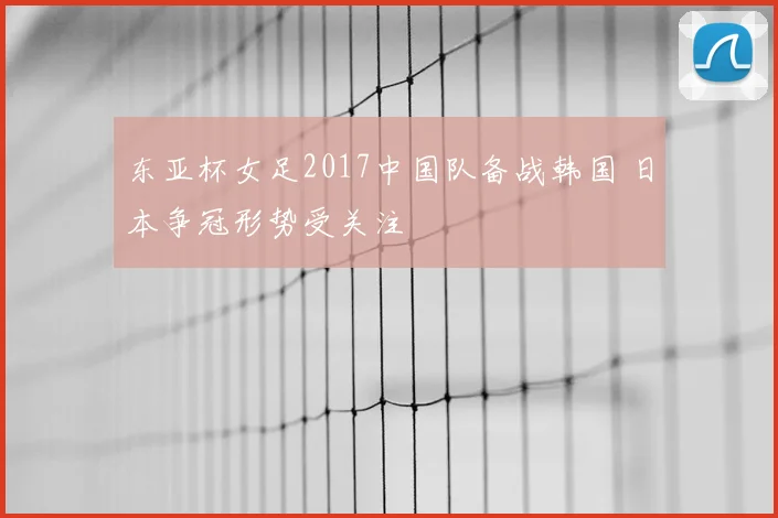 东亚杯女足2017中国队备战韩国 日本争冠形势受关注