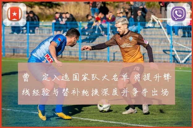 曹赟定入选国家队大名单 将提升锋线经验与替补轮换深度并争夺出场机会
