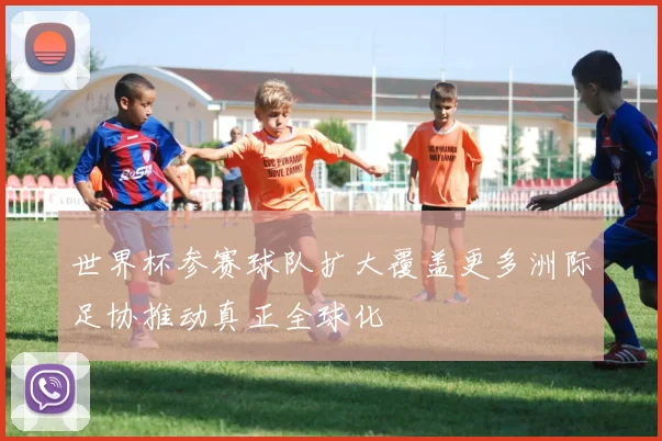 世界杯参赛球队扩大覆盖更多洲际足协推动真正全球化