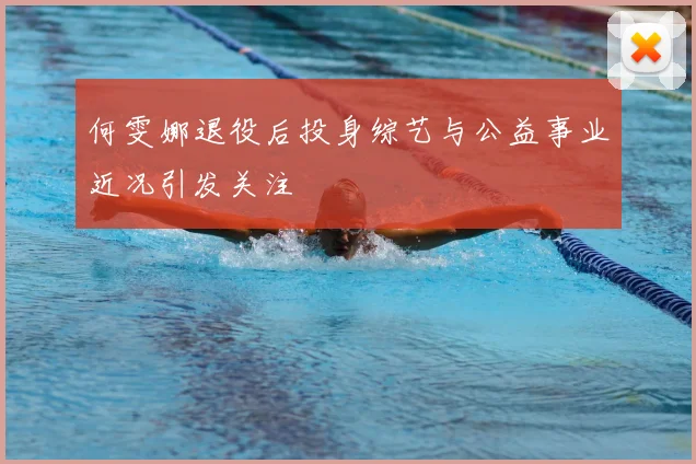 何雯娜退役后投身综艺与公益事业近况引发关注